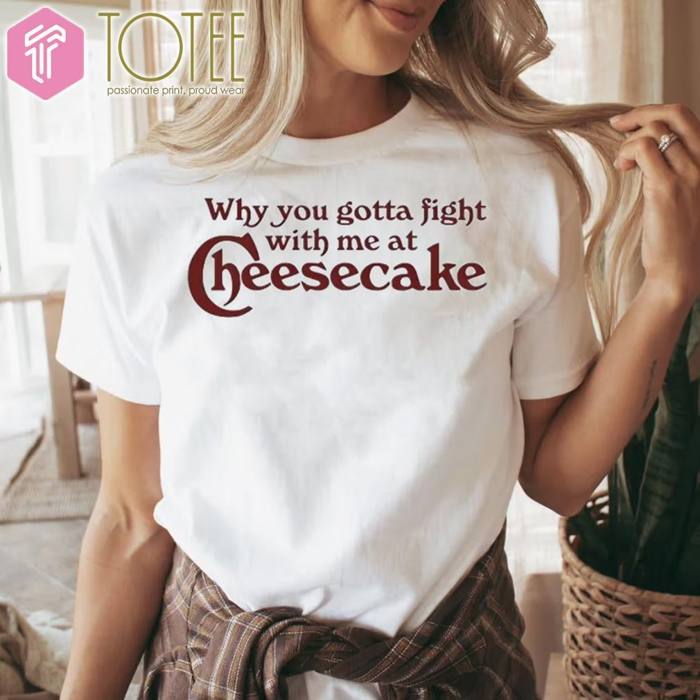 Why You Gotta Fight With Me At Cheesecake T-shirt