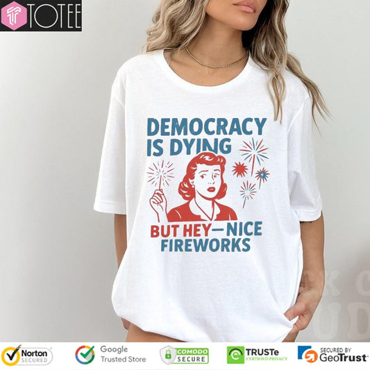 Democracy Is Dying But Hey Nice Fireworks Happy 4Th Of July T-shirt