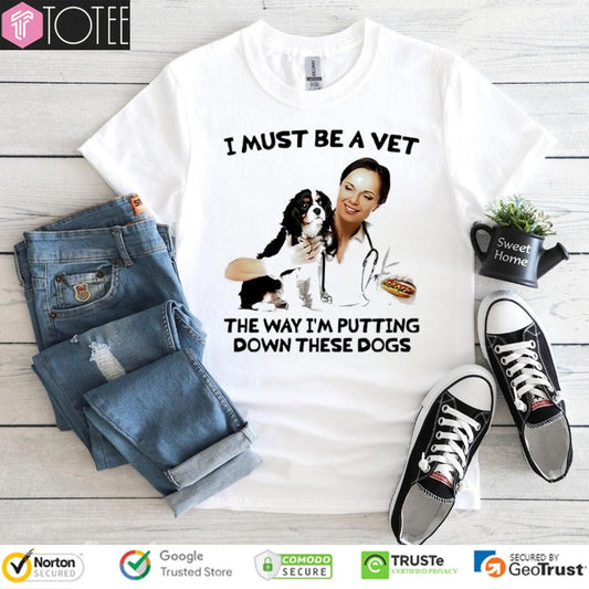 I Must Be A Vet The Way Im Putting Down These Dogs T-shirt